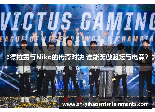 《德拉赞与Niko的传奇对决 谁能笑傲篮坛与电竞？》