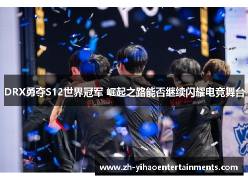 DRX勇夺S12世界冠军 崛起之路能否继续闪耀电竞舞台