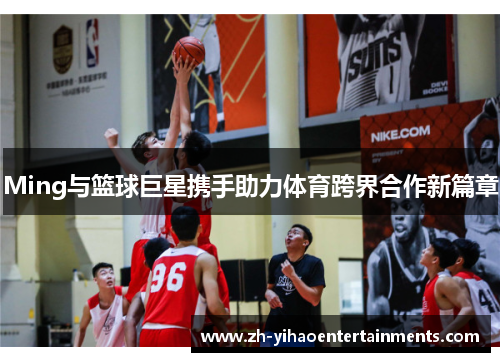 Ming与篮球巨星携手助力体育跨界合作新篇章