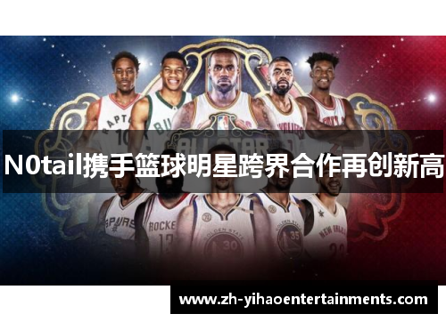 N0tail携手篮球明星跨界合作再创新高