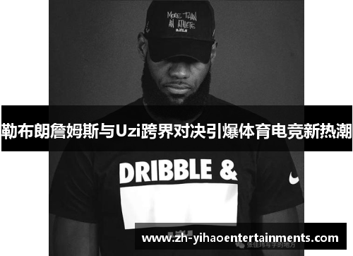 勒布朗詹姆斯与Uzi跨界对决引爆体育电竞新热潮