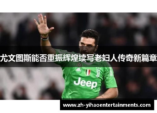 尤文图斯能否重振辉煌续写老妇人传奇新篇章